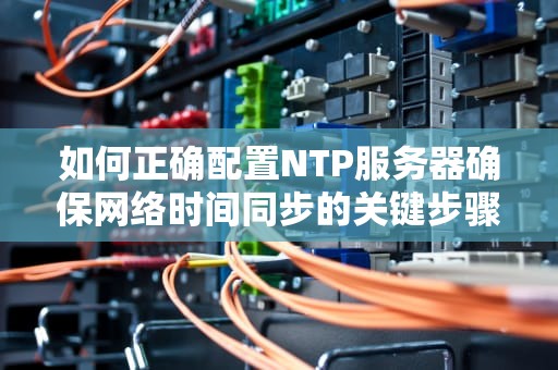 如何正确配置NTP服务器确保网络时间同步的关键步骤