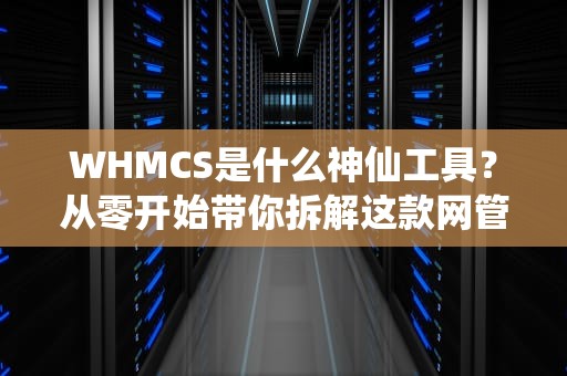 WHMCS是什么神仙工具？从零开始带你拆解这款网管界瑞士军刀