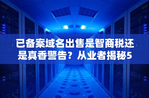 已备案域名出售是智商税还是真香警告？从业者揭秘5条防坑秘籍！