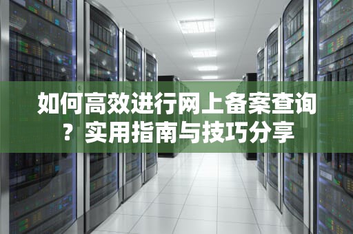 如何高效进行网上备案查询？实用指南与技巧分享