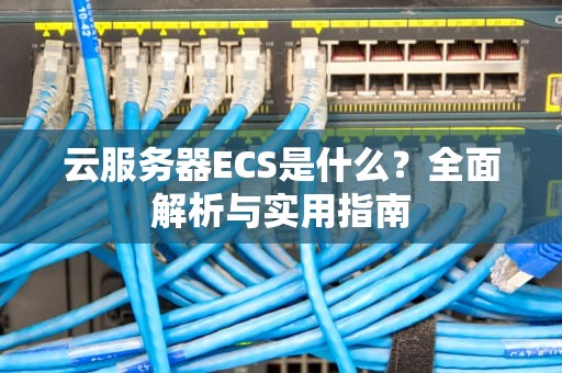 云服务器ECS是什么？全面解析与实用指南