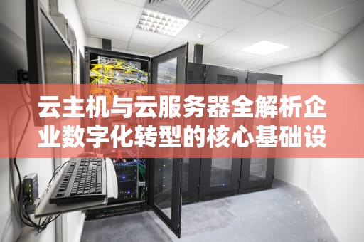 云主机与云服务器全解析企业数字化转型的核心基础设施
