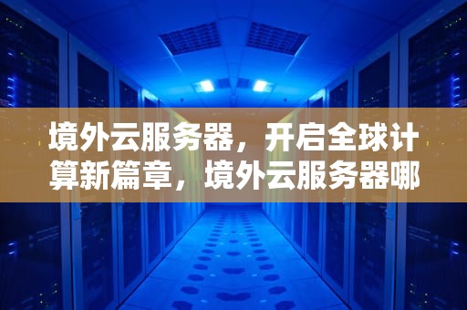 境外云服务器，开启全球计算新篇章，境外云服务器哪家好