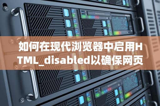 如何在现代浏览器中启用HTML_disabled以确保网页兼容性与性能，htmldisabled属性