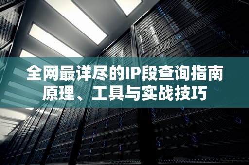 全网最详尽的IP段查询指南原理、工具与实战技巧