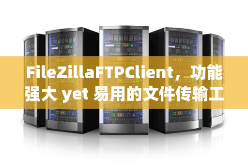 FileZillaFTPClient，功能强大 yet 易用的文件传输工具