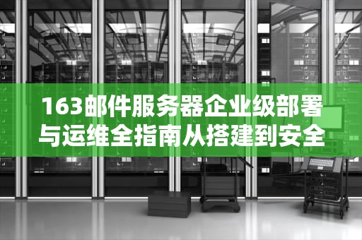 163邮件服务器企业级部署与运维全指南从搭建到安全优化的最佳实践
