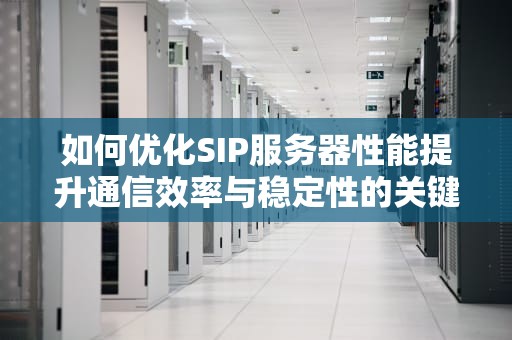 如何优化SIP服务器性能提升通信效率与稳定性的关键策略