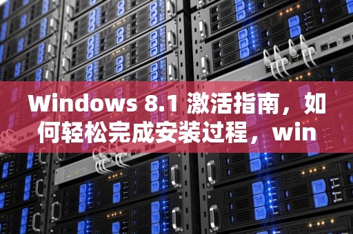 Windows 8.1 激活指南，如何轻松完成安装过程，windows8.1激活密钥免费