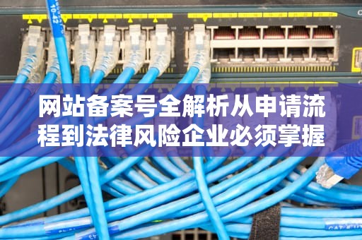 网站备案号全解析从申请流程到法律风险企业必须掌握的10个知识点