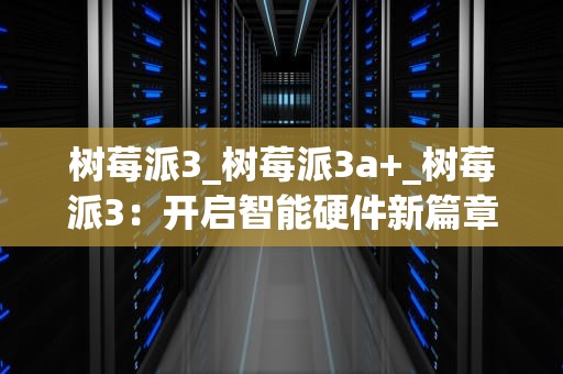 树莓派3_树莓派3a+_树莓派3：开启智能硬件新篇章