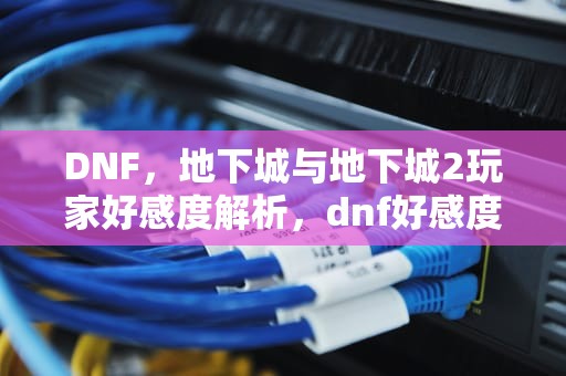 DNF，地下城与地下城2玩家好感度解析，dnf好感度礼物