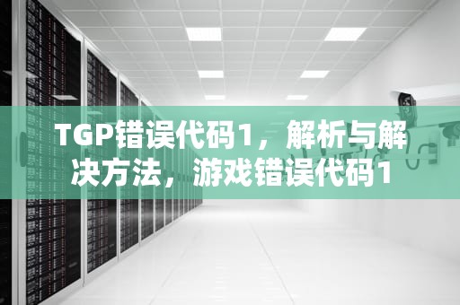 TGP错误代码1，解析与解决方法，游戏错误代码1