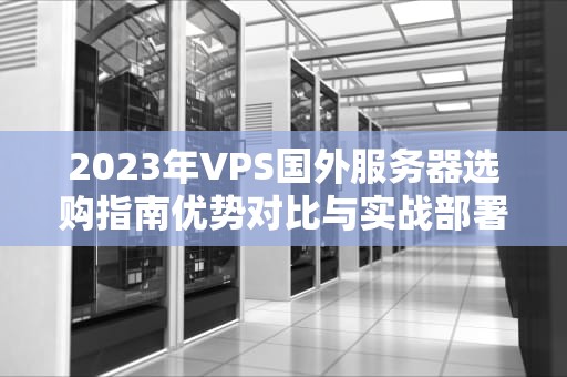 2023年VPS国外服务器选购指南优势对比与实战部署方案