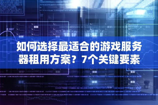如何选择最适合的游戏服务器租用方案？7个关键要素与避坑指南