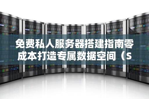 免费私人服务器搭建指南零成本打造专属数据空间（SEO优化版）