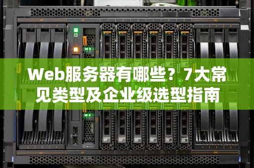 Web服务器有哪些？7大常见类型及企业级选型指南