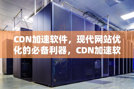 CDN加速软件，现代网站优化的必备利器，CDN加速软件