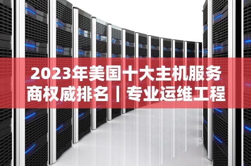 2023年美国十大主机服务商权威排名｜专业运维工程师深度评测