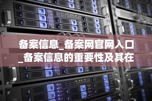 备案信息_备案网官网入口_备案信息的重要性及其在企业运营中的作用