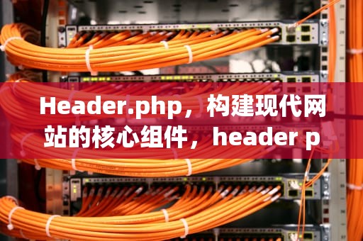 Header.php，构建现代网站的核心组件，header php 里面什么意思