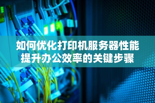 如何优化打印机服务器性能提升办公效率的关键步骤