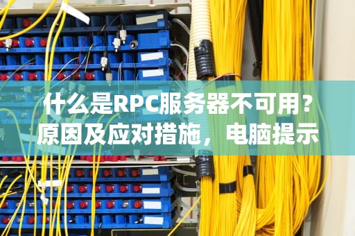 什么是RPC服务器不可用？原因及应对措施，电脑提示rpc服务器不可用是什么意思