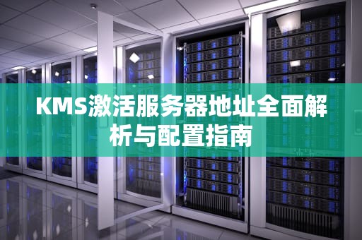 KMS激活服务器地址全面解析与配置指南