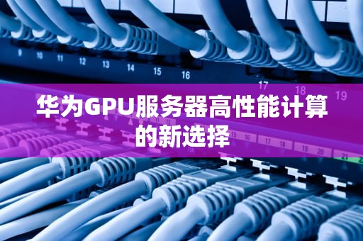 华为GPU服务器高性能计算的新选择