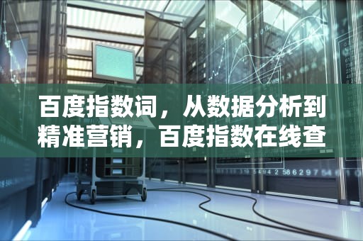 百度指数词，从数据分析到精准营销，百度指数在线查询