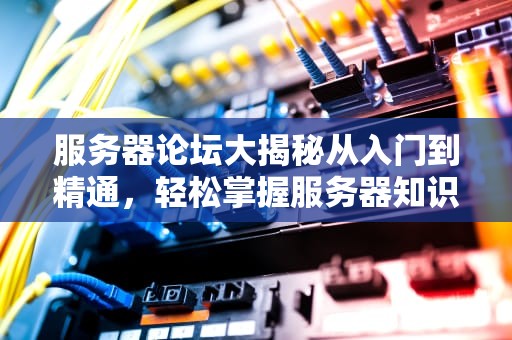 服务器论坛大揭秘从入门到精通，轻松掌握服务器知识！
