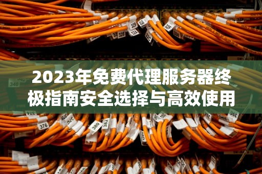 2023年免费代理服务器终极指南安全选择与高效使用技巧