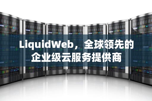 LiquidWeb，全球领先的企业级云服务提供商