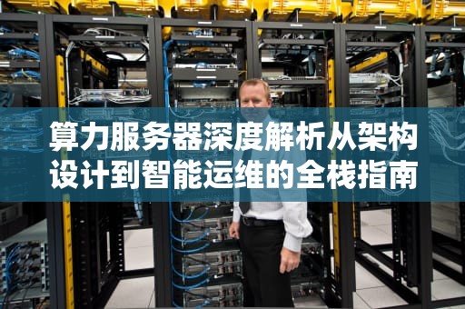 算力服务器深度解析从架构设计到智能运维的全栈指南
