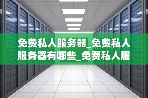 免费私人服务器_免费私人服务器有哪些_免费私人服务器：搭建、优化与应用