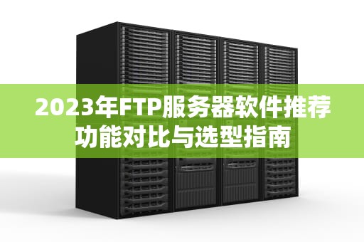 2023年FTP服务器软件推荐功能对比与选型指南
