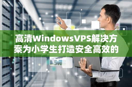 高清WindowsVPS解决方案为小学生打造安全高效的远程学习环境