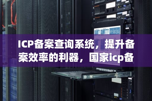 ICP备案查询系统，提升备案效率的利器，国家icp备案查询系统