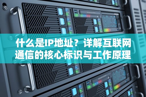 什么是IP地址？详解互联网通信的核心标识与工作原理