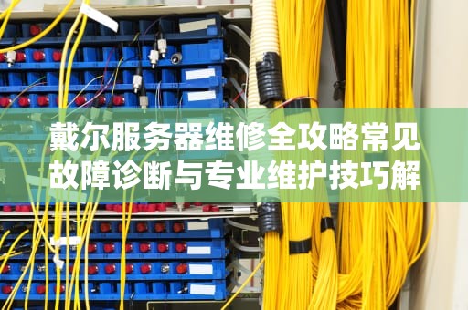 戴尔服务器维修全攻略常见故障诊断与专业维护技巧解析