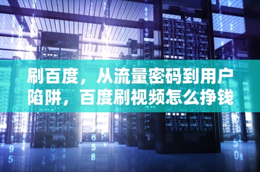 刷百度，从流量密码到用户陷阱，百度刷视频怎么挣钱