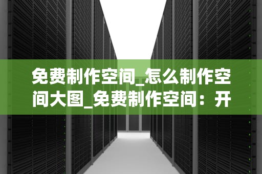 免费制作空间_怎么制作空间大图_免费制作空间：开启你的创意之旅
