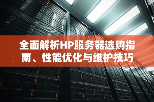全面解析HP服务器选购指南、性能优化与维护技巧