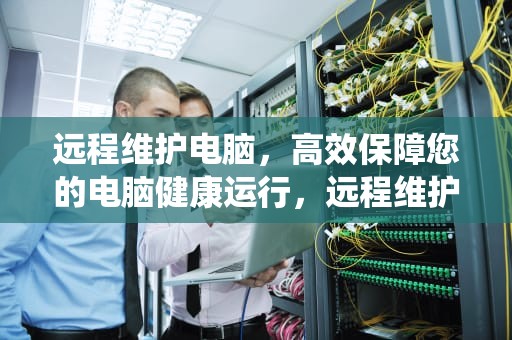 远程维护电脑，高效保障您的电脑健康运行，远程维护电脑操作系统