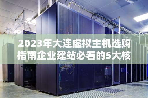 2023年大连虚拟主机选购指南企业建站必看的5大核心要素
