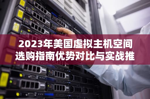 2023年美国虚拟主机空间选购指南优势对比与实战推荐
