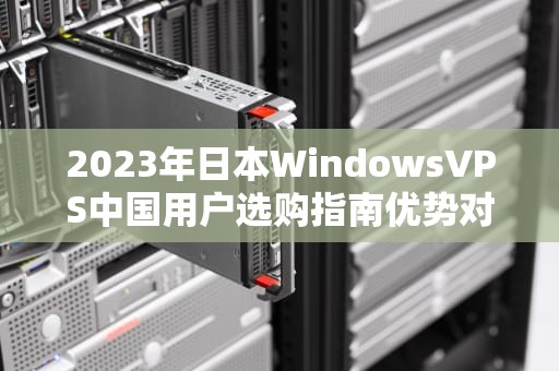 2023年日本WindowsVPS中国用户选购指南优势对比与实战教程
