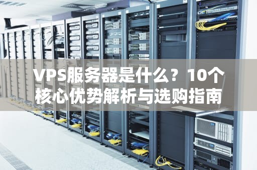 VPS服务器是什么？10个核心优势解析与选购指南