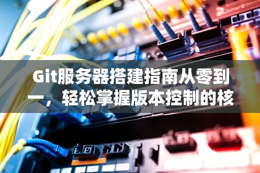 Git服务器搭建指南从零到一，轻松掌握版本控制的核心利器