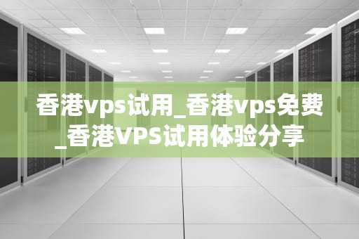 香港vps试用_香港vps免费_香港VPS试用体验分享